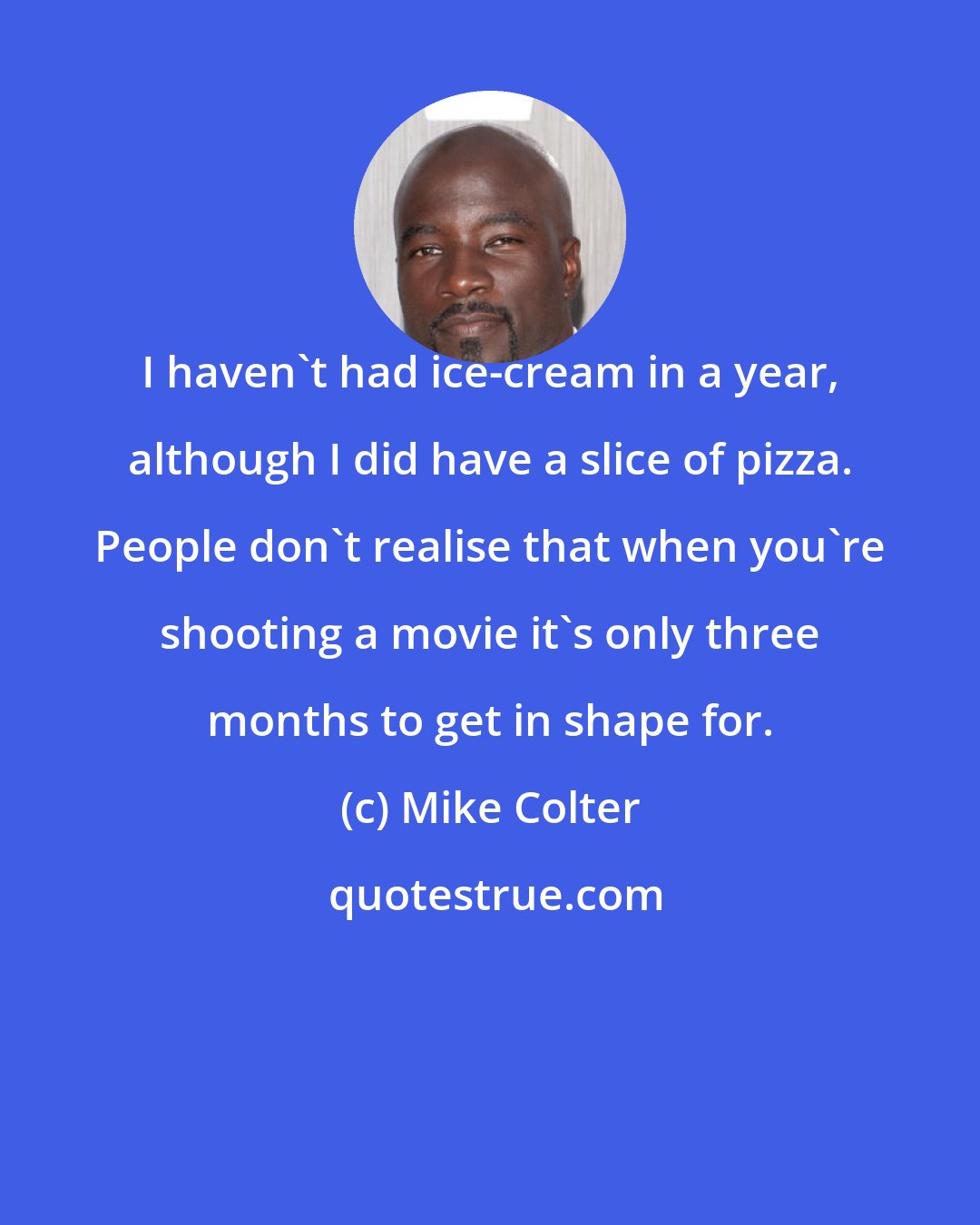 Mike Colter: I haven't had ice-cream in a year, although I did have a slice of pizza. People don't realise that when you're shooting a movie it's only three months to get in shape for.