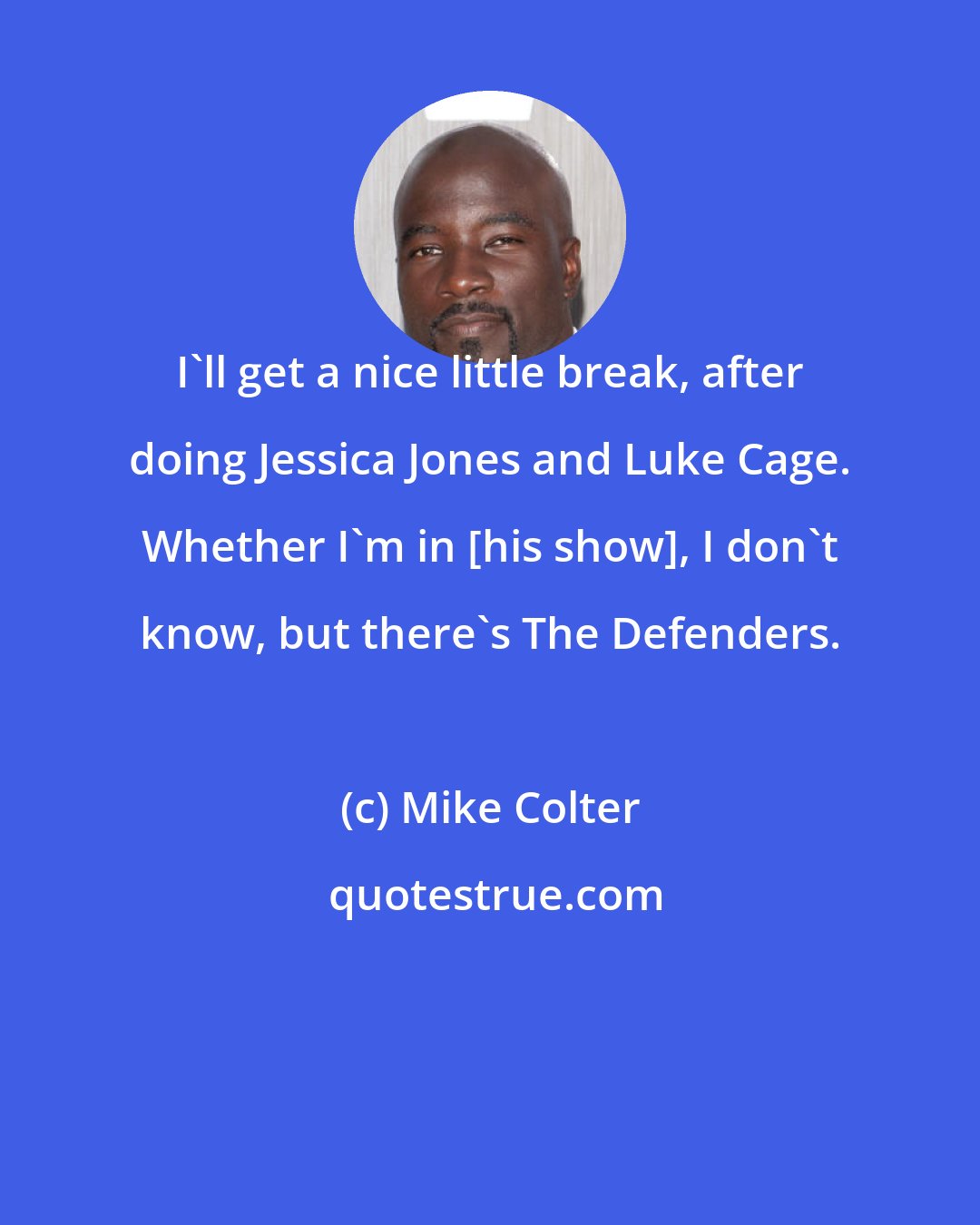 Mike Colter: I'll get a nice little break, after doing Jessica Jones and Luke Cage. Whether I'm in [his show], I don't know, but there's The Defenders.