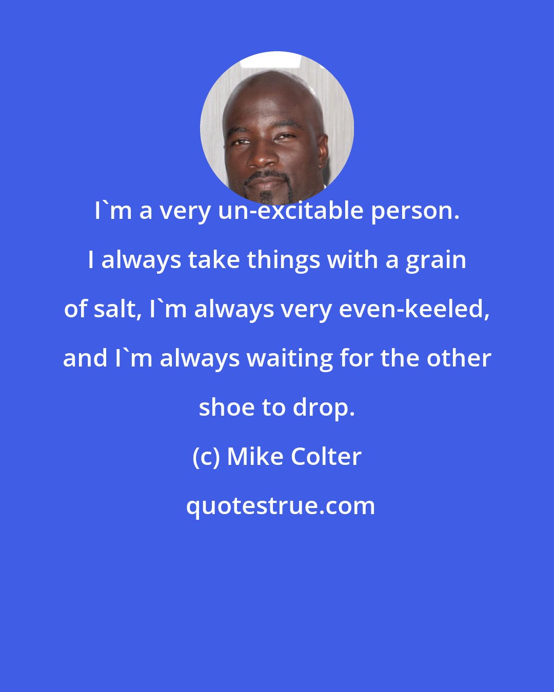 Mike Colter: I'm a very un-excitable person. I always take things with a grain of salt, I'm always very even-keeled, and I'm always waiting for the other shoe to drop.
