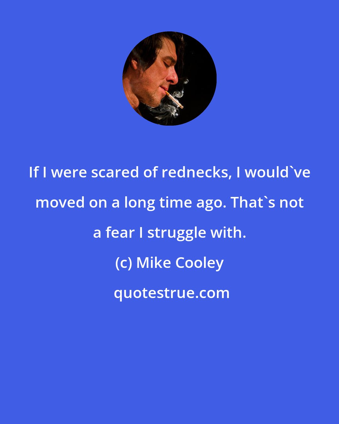 Mike Cooley: If I were scared of rednecks, I would've moved on a long time ago. That's not a fear I struggle with.