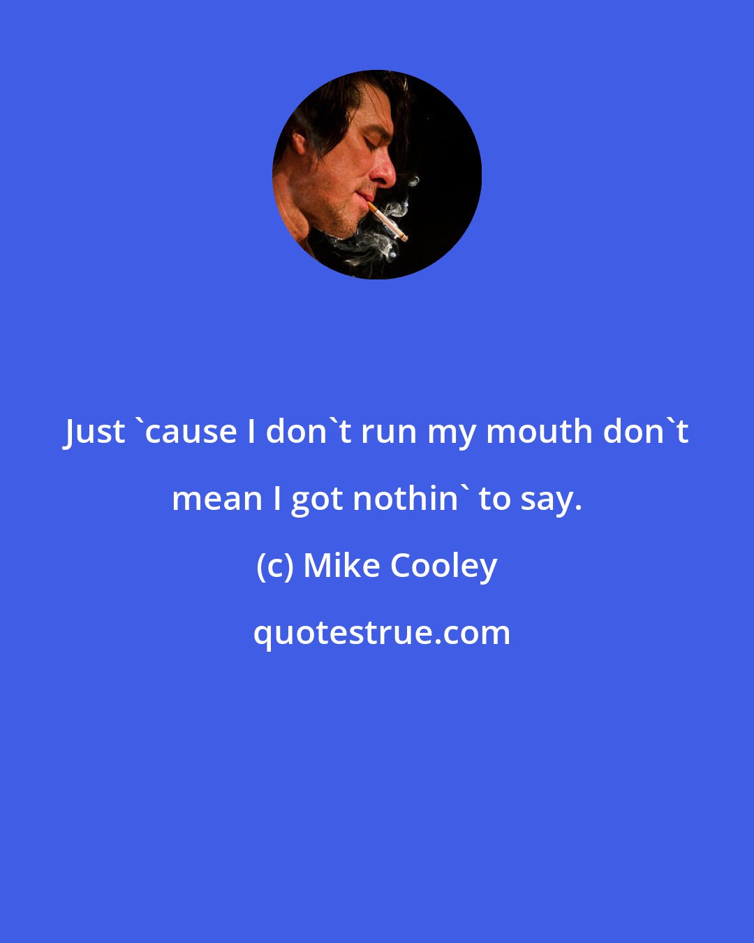 Mike Cooley: Just 'cause I don't run my mouth don't mean I got nothin' to say.