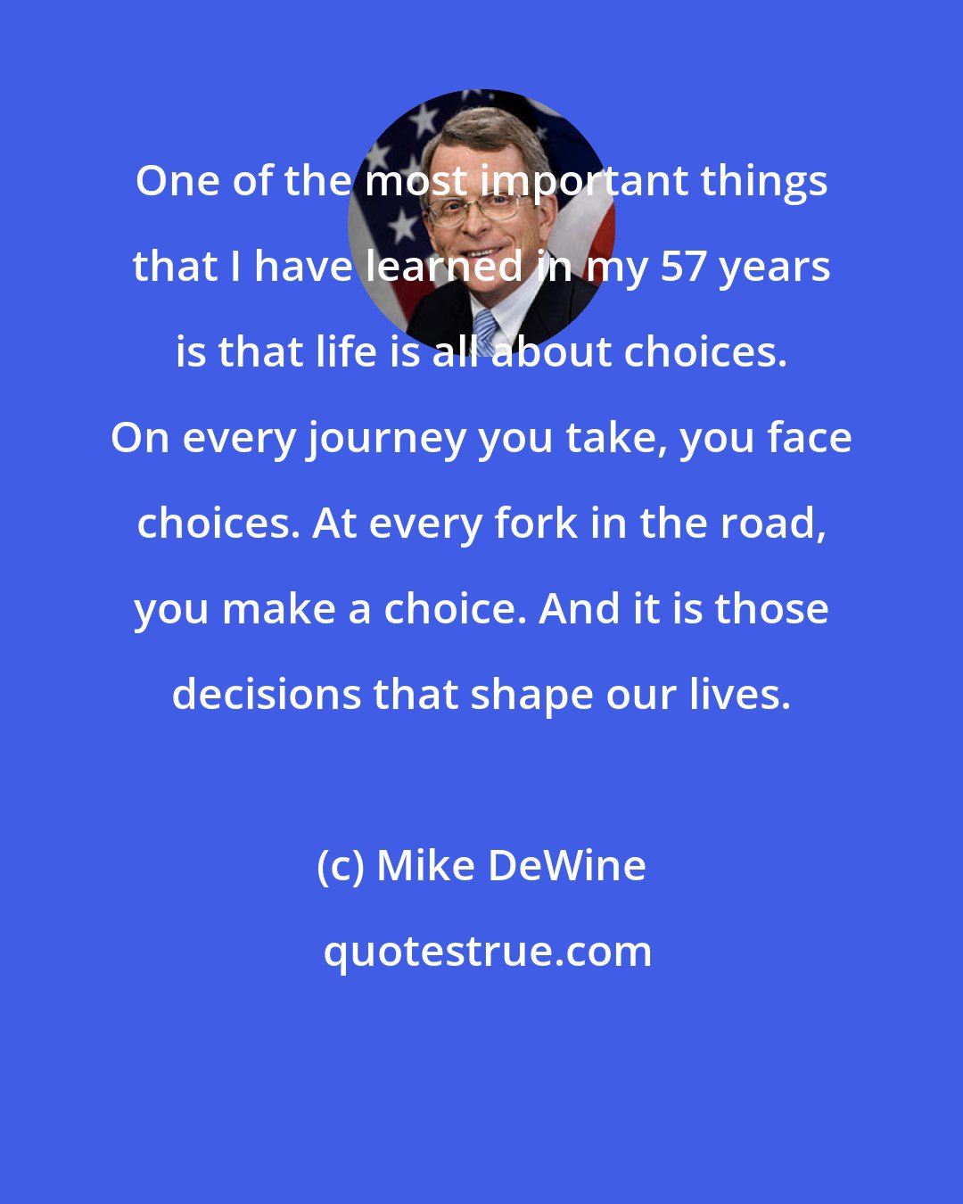 Mike DeWine: One of the most important things that I have learned in my 57 years is that life is all about choices. On every journey you take, you face choices. At every fork in the road, you make a choice. And it is those decisions that shape our lives.