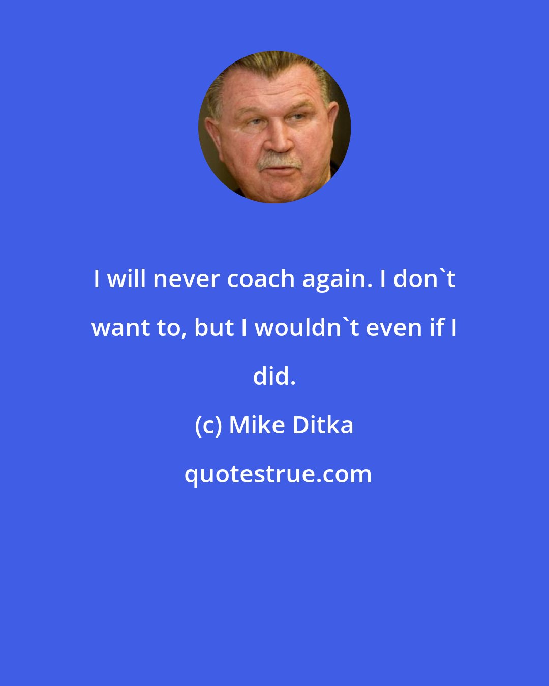 Mike Ditka: I will never coach again. I don't want to, but I wouldn't even if I did.