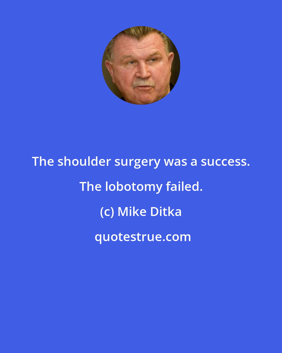 Mike Ditka: The shoulder surgery was a success. The lobotomy failed.