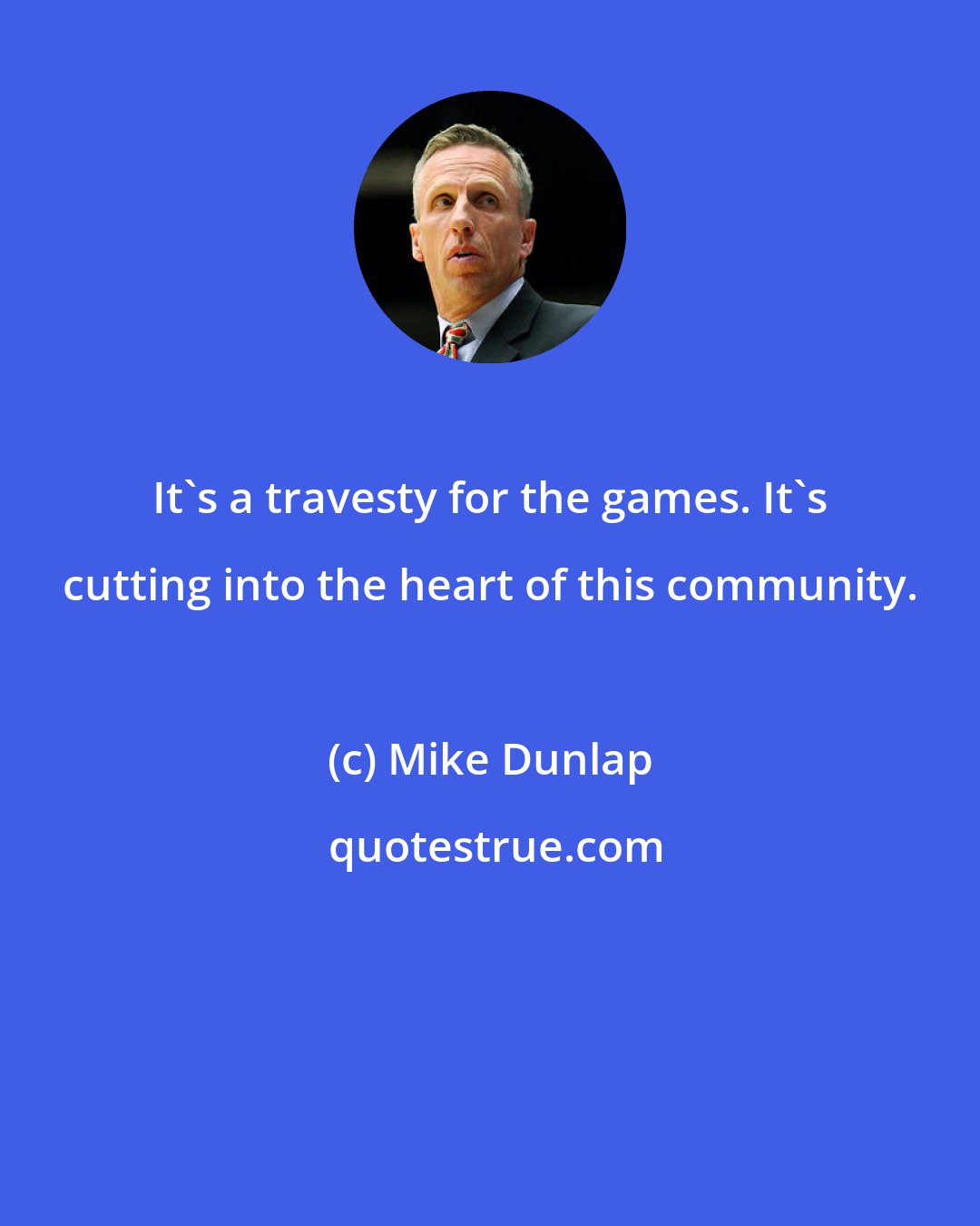 Mike Dunlap: It's a travesty for the games. It's cutting into the heart of this community.