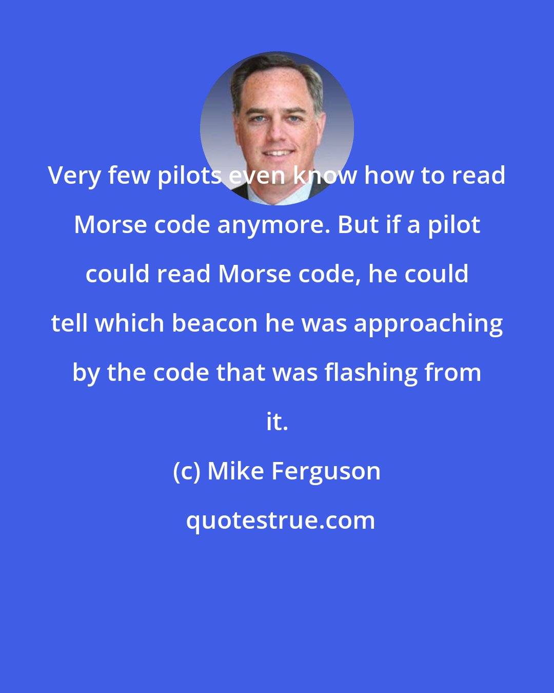 Mike Ferguson: Very few pilots even know how to read Morse code anymore. But if a pilot could read Morse code, he could tell which beacon he was approaching by the code that was flashing from it.