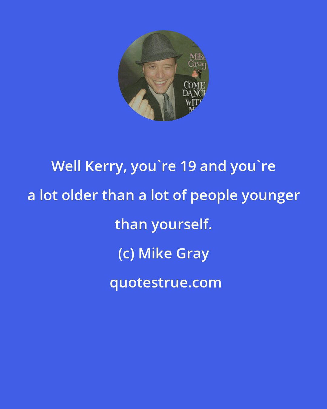 Mike Gray: Well Kerry, you're 19 and you're a lot older than a lot of people younger than yourself.
