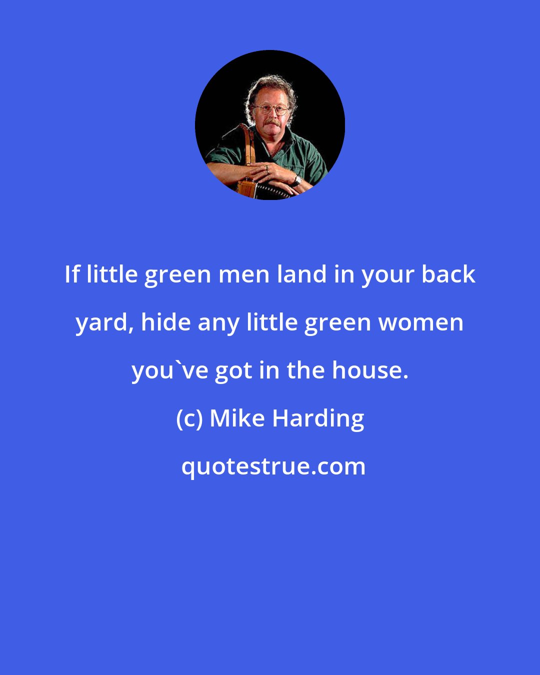 Mike Harding: If little green men land in your back yard, hide any little green women you've got in the house.