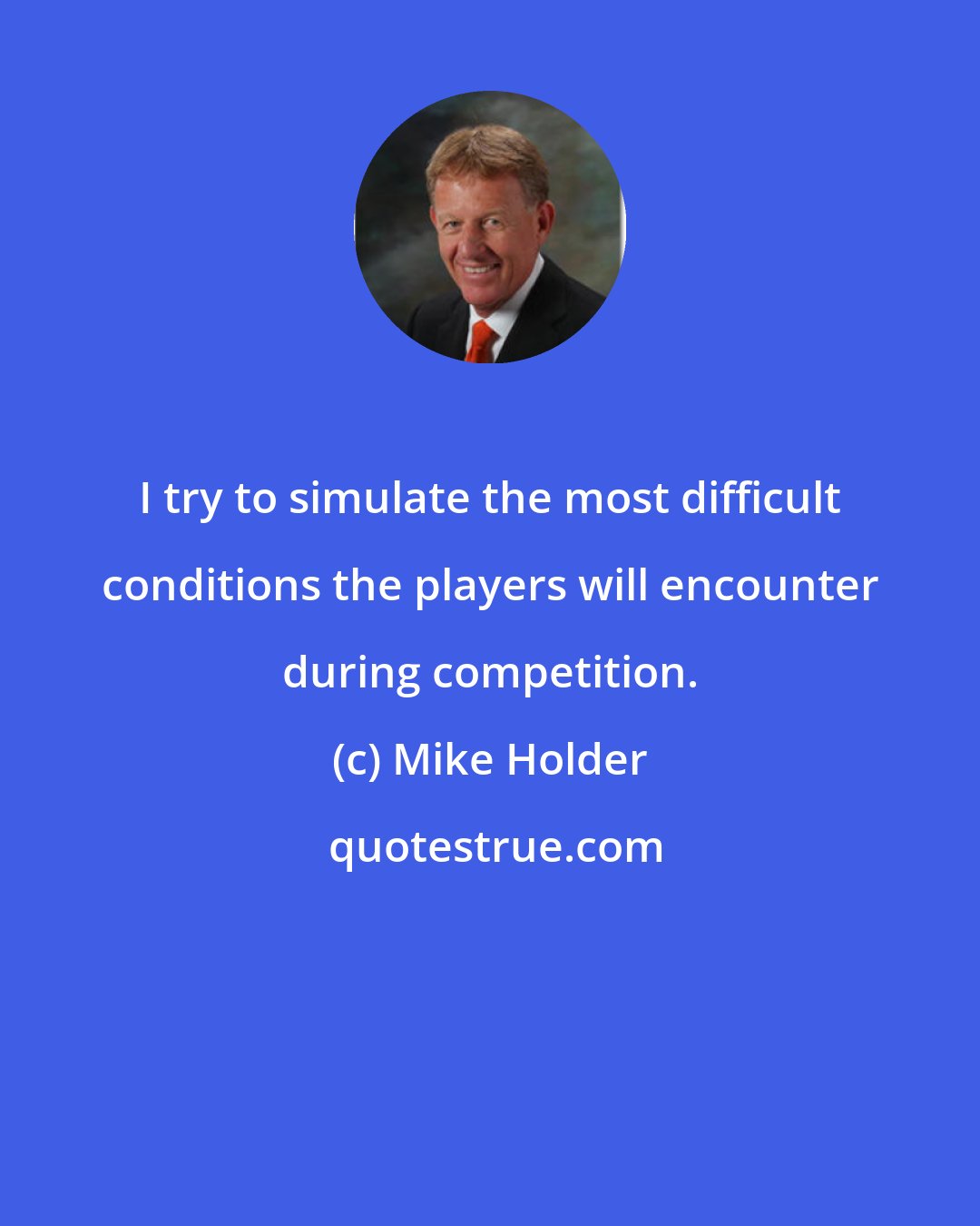 Mike Holder: I try to simulate the most difficult conditions the players will encounter during competition.