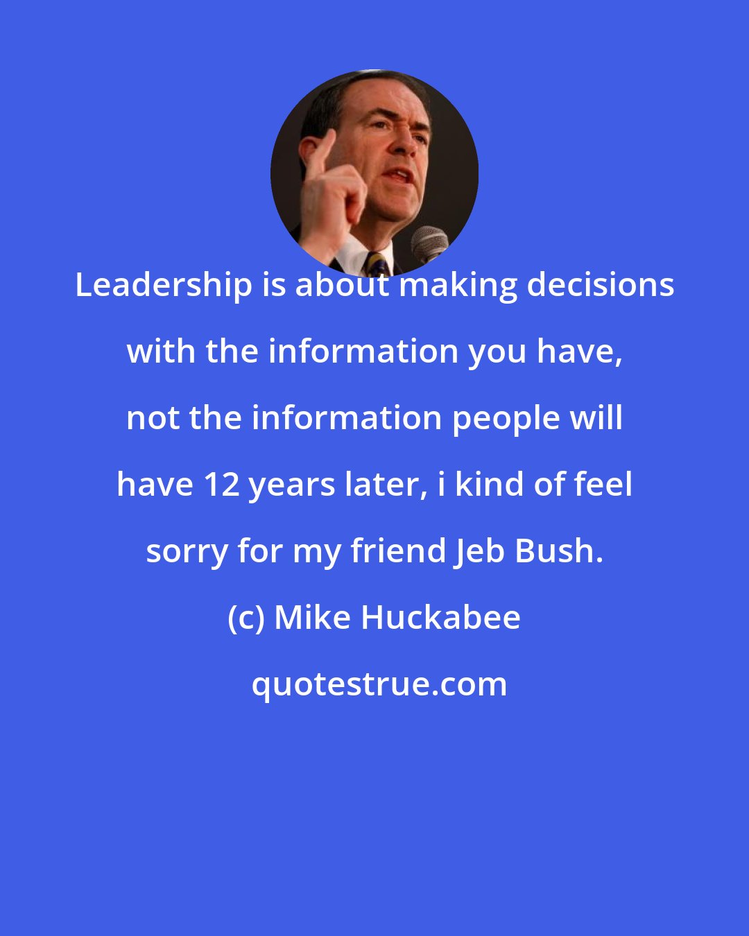 Mike Huckabee: Leadership is about making decisions with the information you have, not the information people will have 12 years later, i kind of feel sorry for my friend Jeb Bush.
