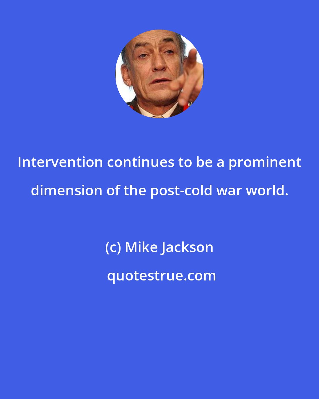 Mike Jackson: Intervention continues to be a prominent dimension of the post-cold war world.