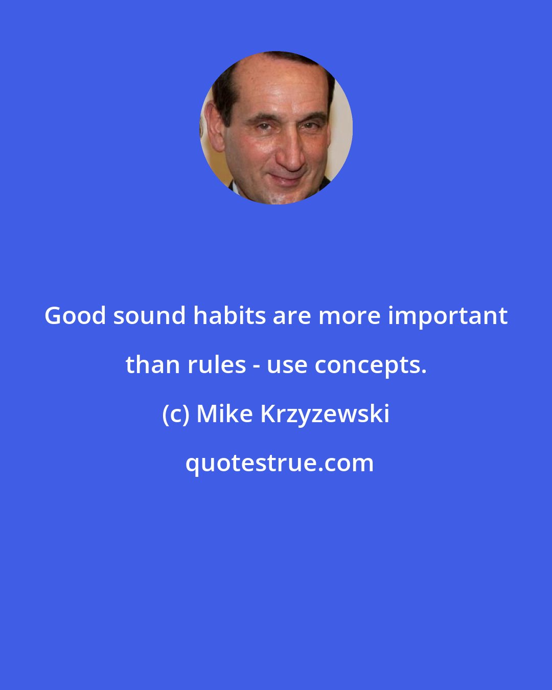 Mike Krzyzewski: Good sound habits are more important than rules - use concepts.
