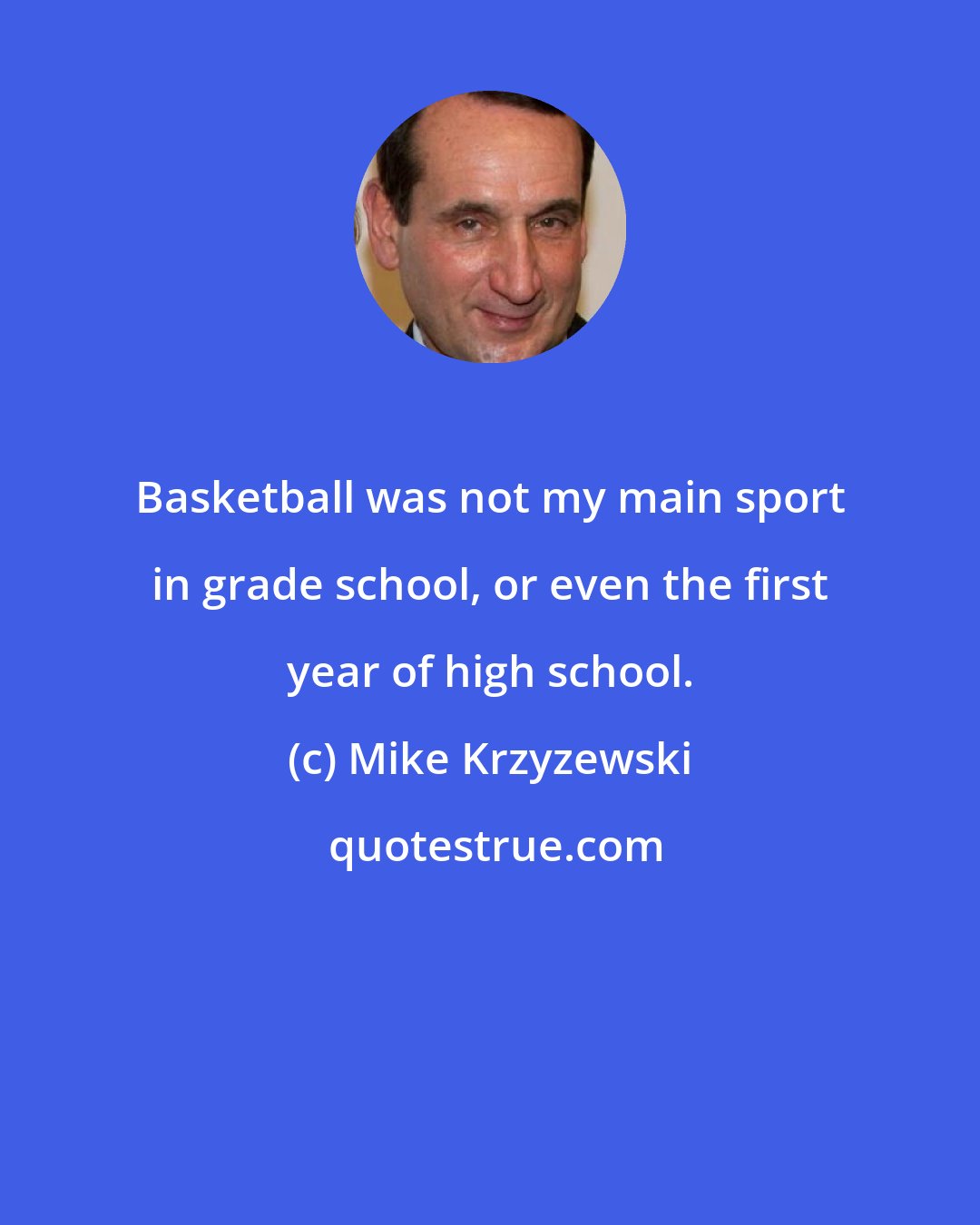 Mike Krzyzewski: Basketball was not my main sport in grade school, or even the first year of high school.