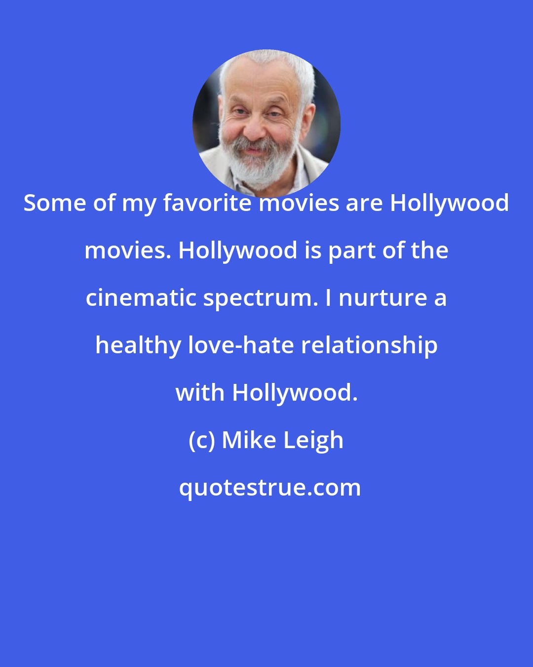 Mike Leigh: Some of my favorite movies are Hollywood movies. Hollywood is part of the cinematic spectrum. I nurture a healthy love-hate relationship with Hollywood.