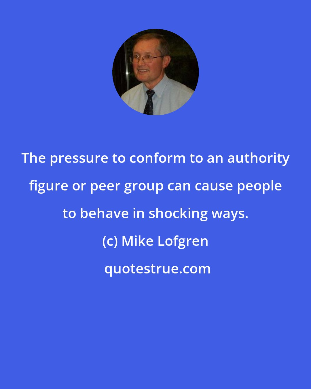 Mike Lofgren: The pressure to conform to an authority figure or peer group can cause people to behave in shocking ways.
