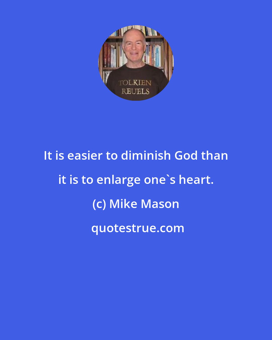 Mike Mason: It is easier to diminish God than it is to enlarge one's heart.