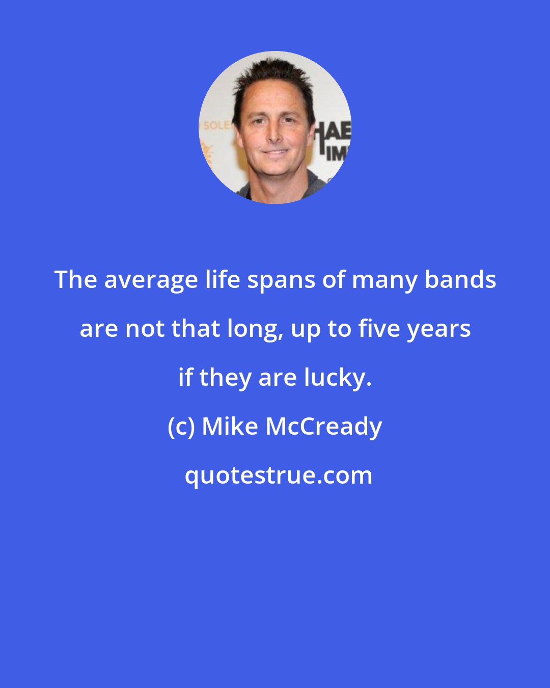 Mike McCready: The average life spans of many bands are not that long, up to five years if they are lucky.