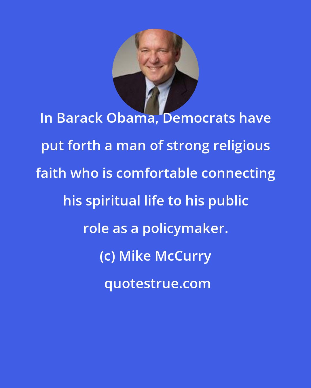 Mike McCurry: In Barack Obama, Democrats have put forth a man of strong religious faith who is comfortable connecting his spiritual life to his public role as a policymaker.