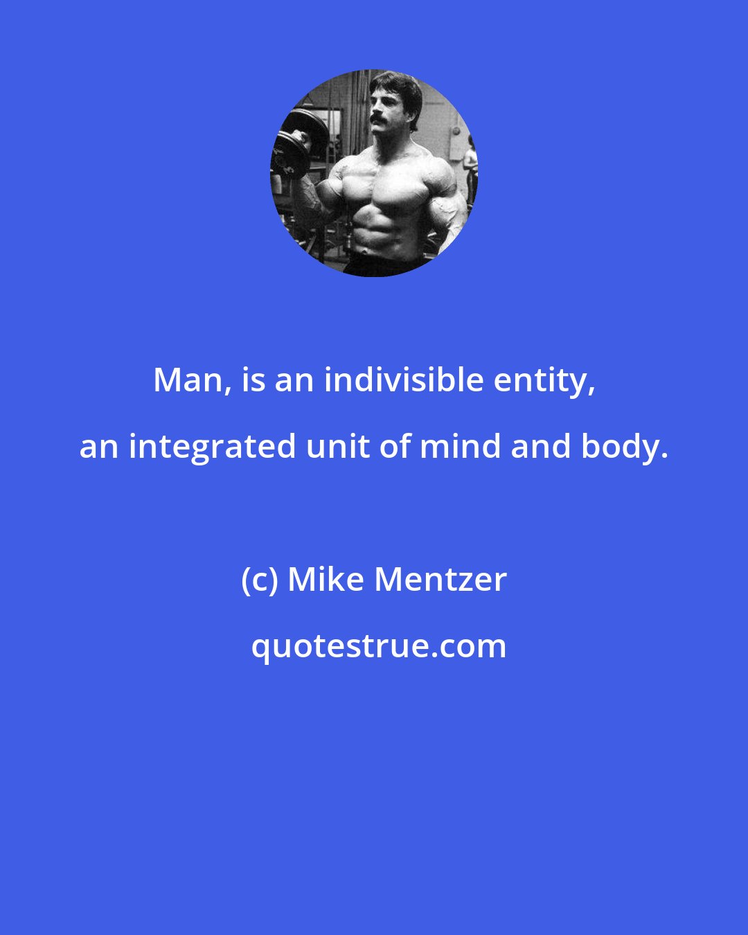 Mike Mentzer: Man, is an indivisible entity, an integrated unit of mind and body.