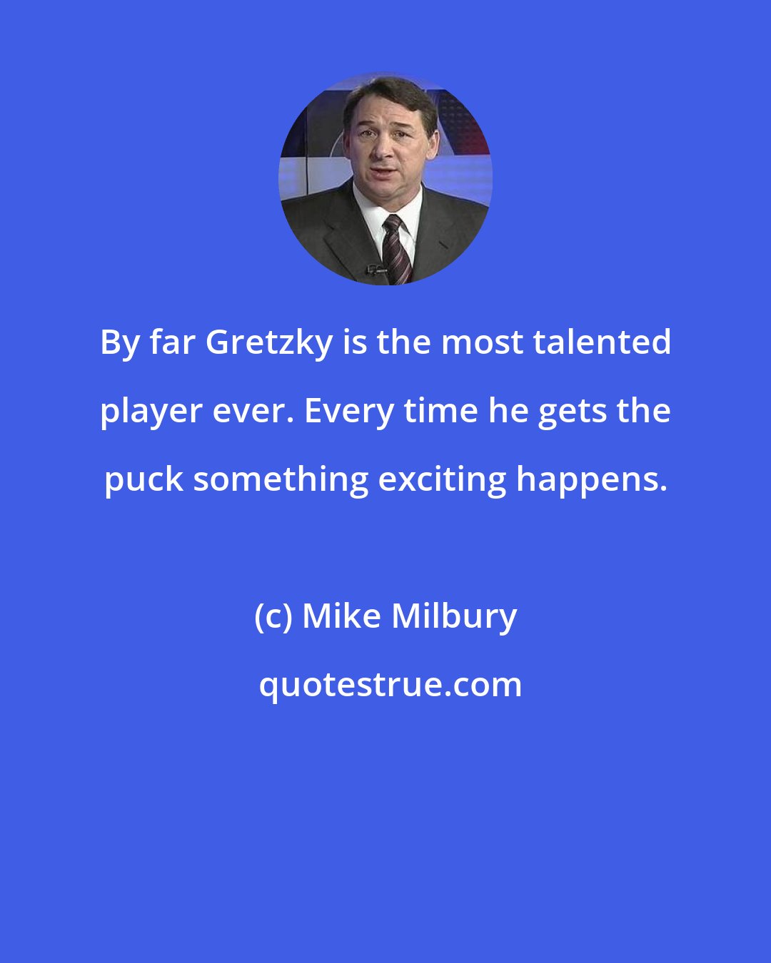 Mike Milbury: By far Gretzky is the most talented player ever. Every time he gets the puck something exciting happens.