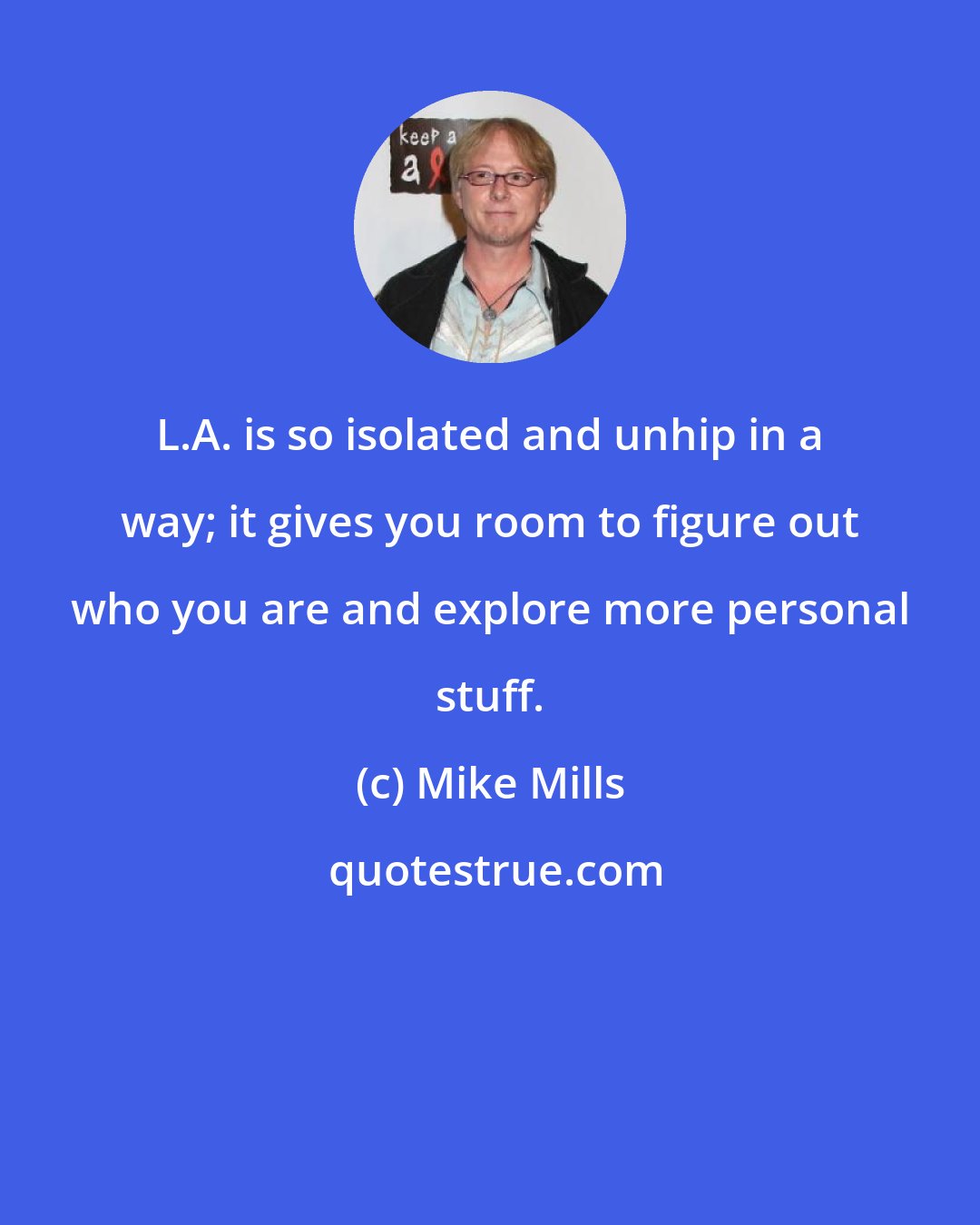 Mike Mills: L.A. is so isolated and unhip in a way; it gives you room to figure out who you are and explore more personal stuff.