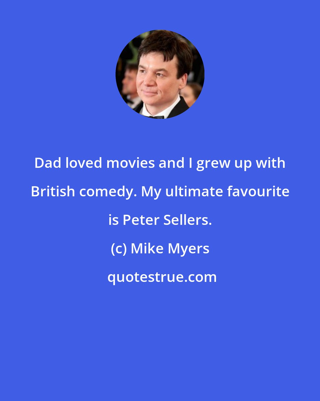 Mike Myers: Dad loved movies and I grew up with British comedy. My ultimate favourite is Peter Sellers.