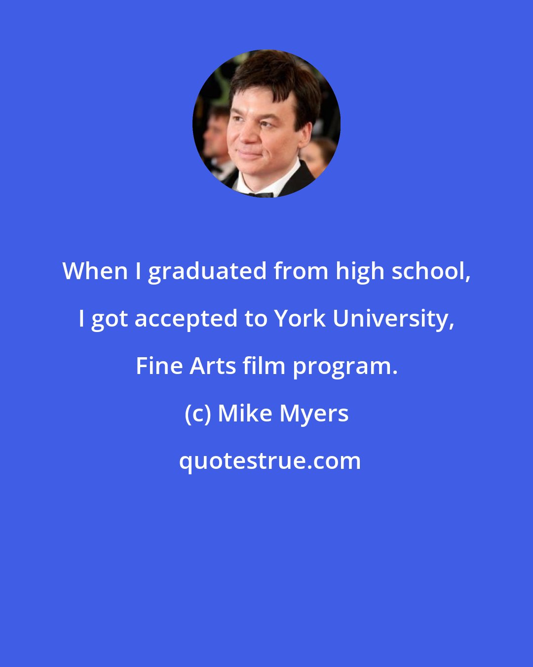 Mike Myers: When I graduated from high school, I got accepted to York University, Fine Arts film program.