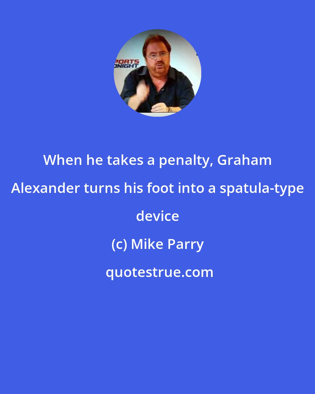 Mike Parry: When he takes a penalty, Graham Alexander turns his foot into a spatula-type device