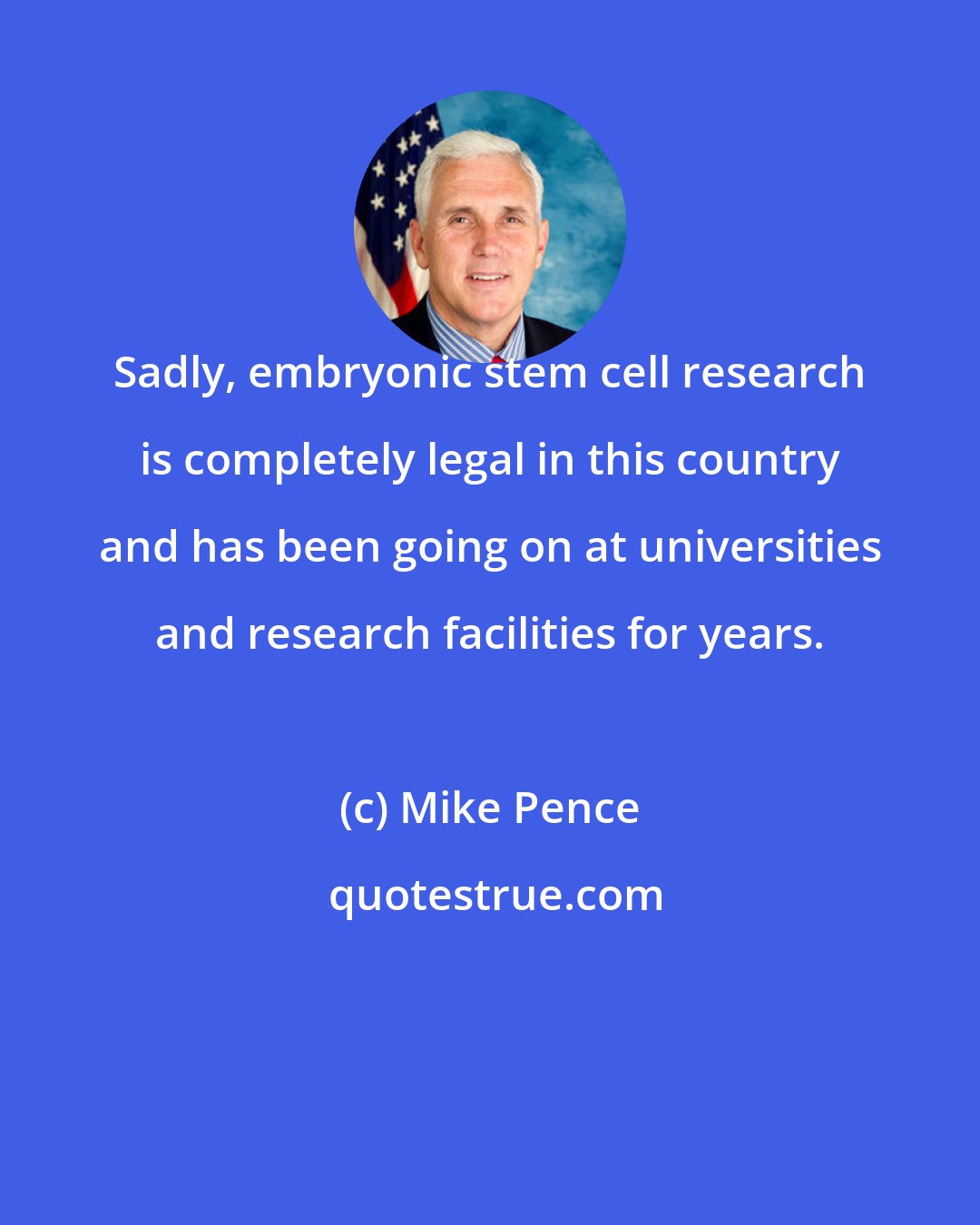 Mike Pence: Sadly, embryonic stem cell research is completely legal in this country and has been going on at universities and research facilities for years.