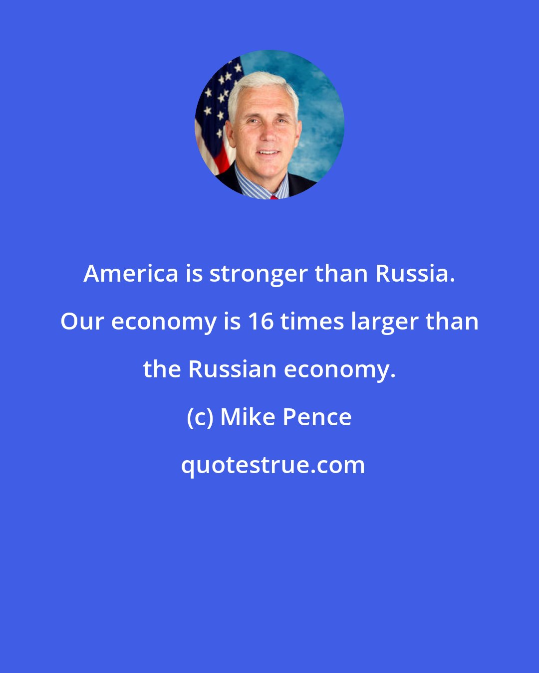 Mike Pence: America is stronger than Russia. Our economy is 16 times larger than the Russian economy.