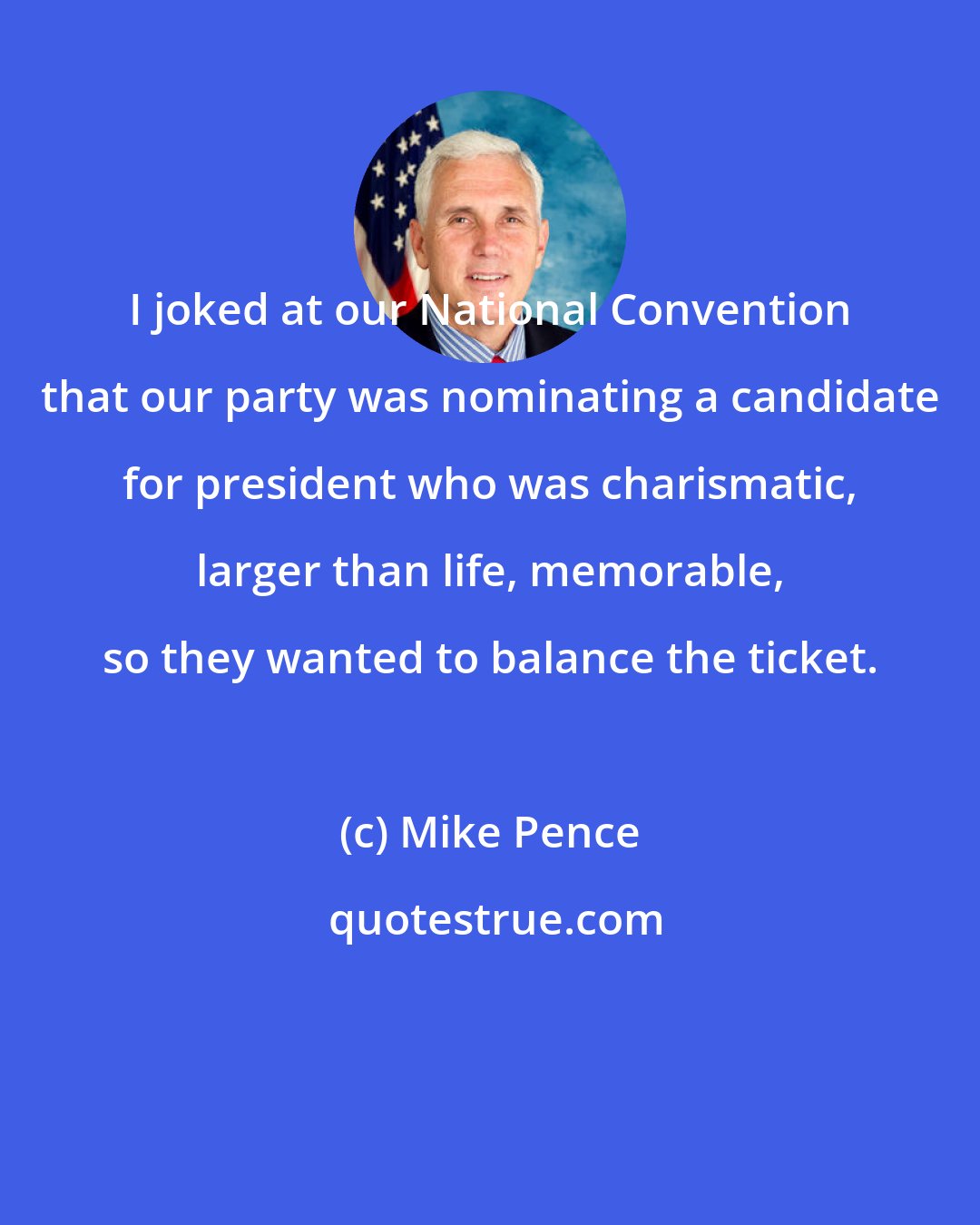 Mike Pence: I joked at our National Convention that our party was nominating a candidate for president who was charismatic, larger than life, memorable, so they wanted to balance the ticket.