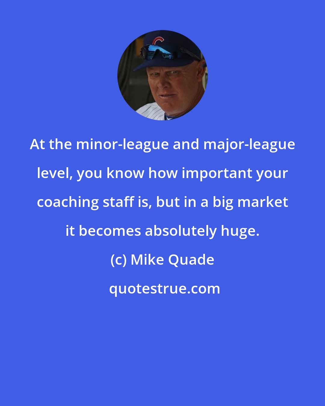 Mike Quade: At the minor-league and major-league level, you know how important your coaching staff is, but in a big market it becomes absolutely huge.