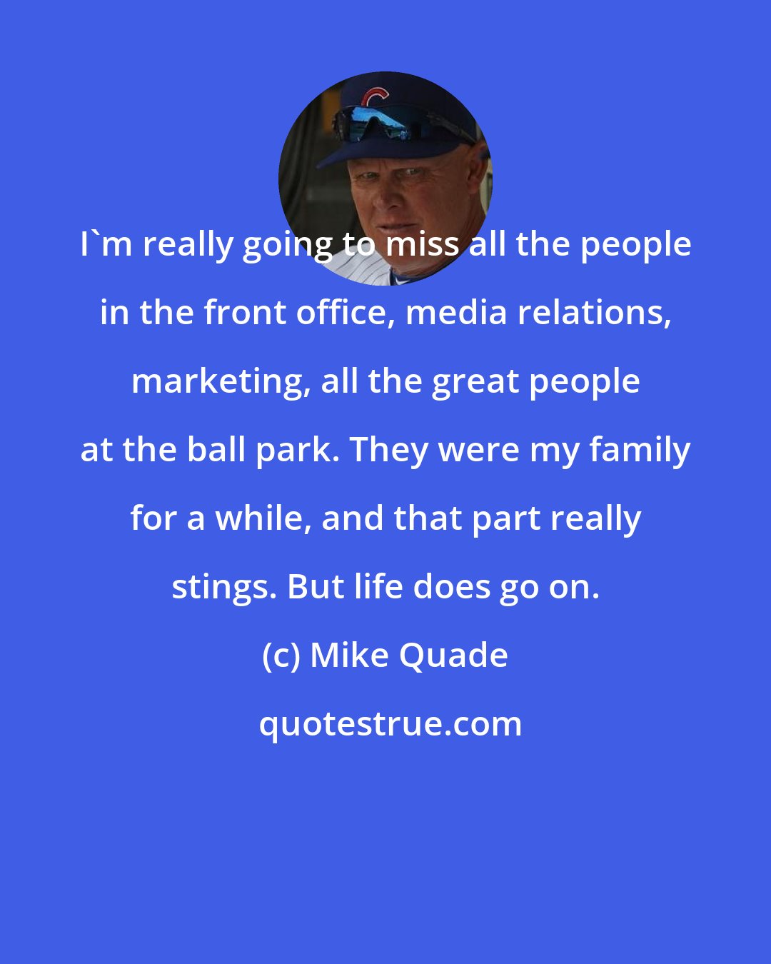 Mike Quade: I'm really going to miss all the people in the front office, media relations, marketing, all the great people at the ball park. They were my family for a while, and that part really stings. But life does go on.