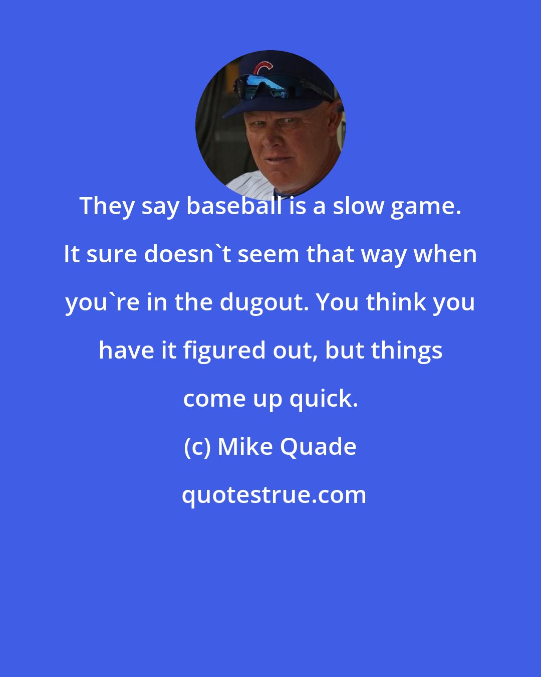 Mike Quade: They say baseball is a slow game. It sure doesn't seem that way when you're in the dugout. You think you have it figured out, but things come up quick.