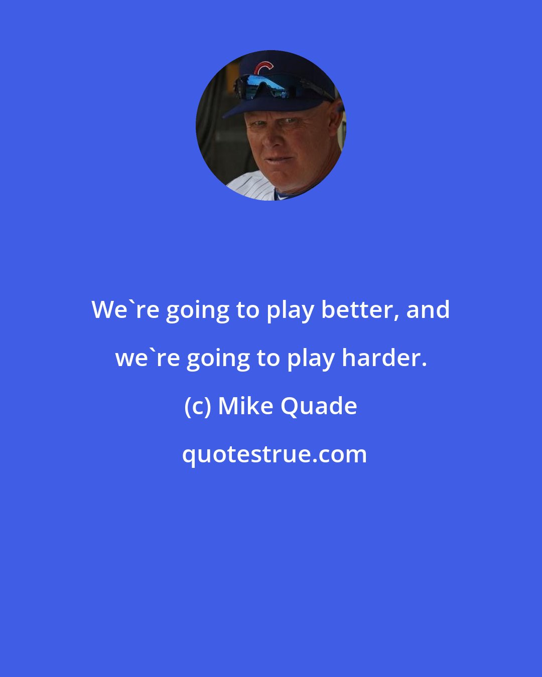 Mike Quade: We're going to play better, and we're going to play harder.