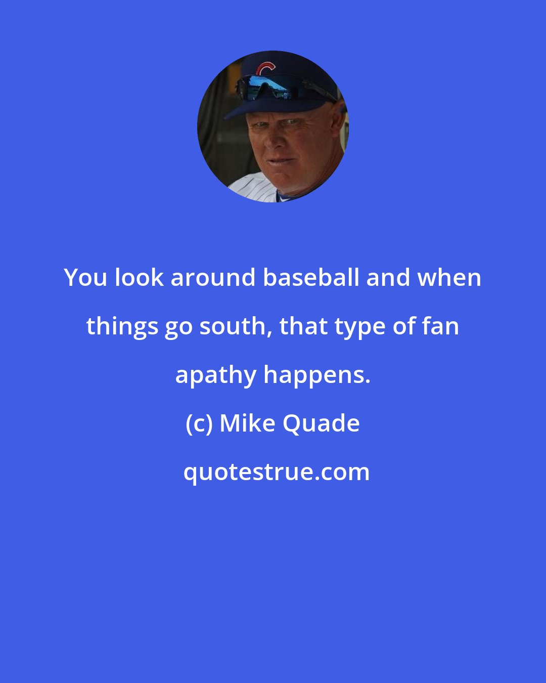 Mike Quade: You look around baseball and when things go south, that type of fan apathy happens.