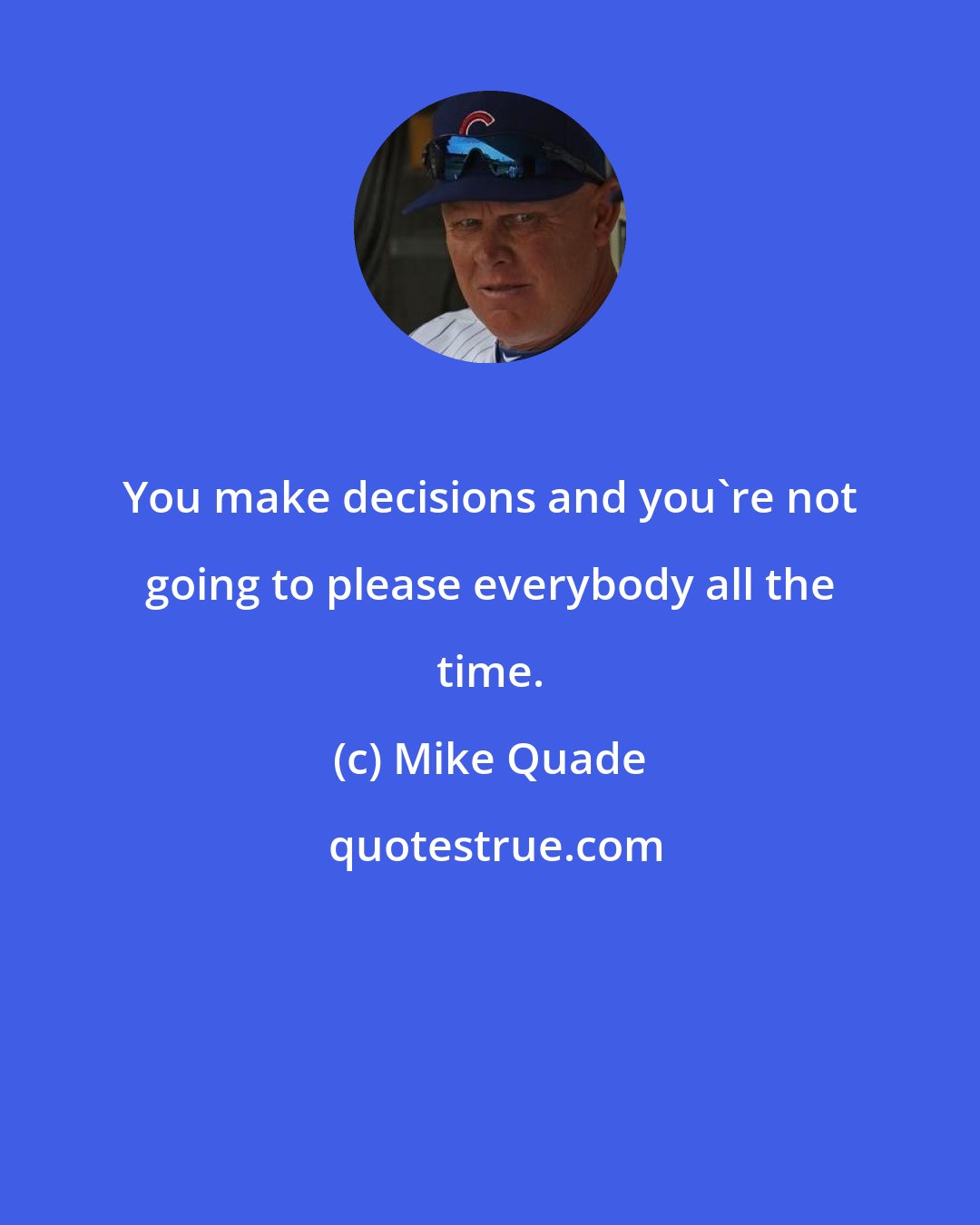 Mike Quade: You make decisions and you're not going to please everybody all the time.