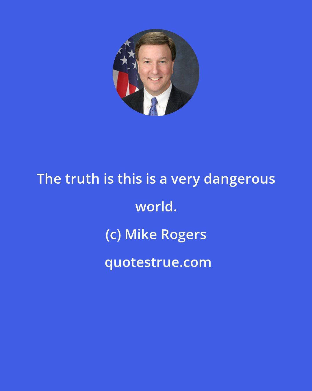 Mike Rogers: The truth is this is a very dangerous world.