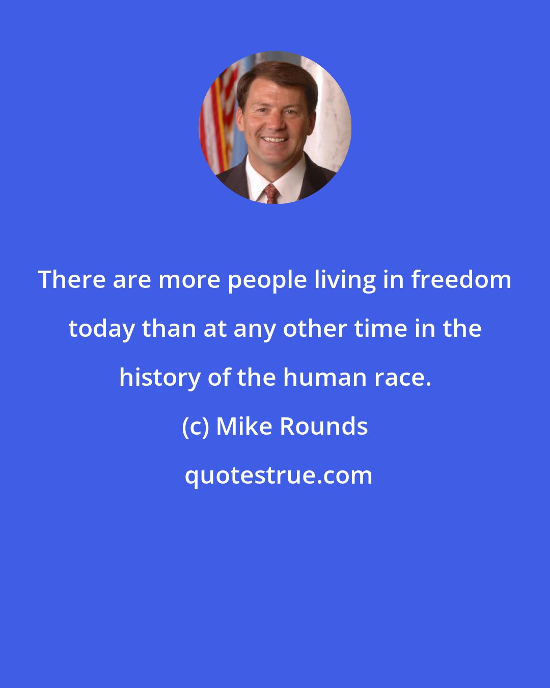 Mike Rounds: There are more people living in freedom today than at any other time in the history of the human race.