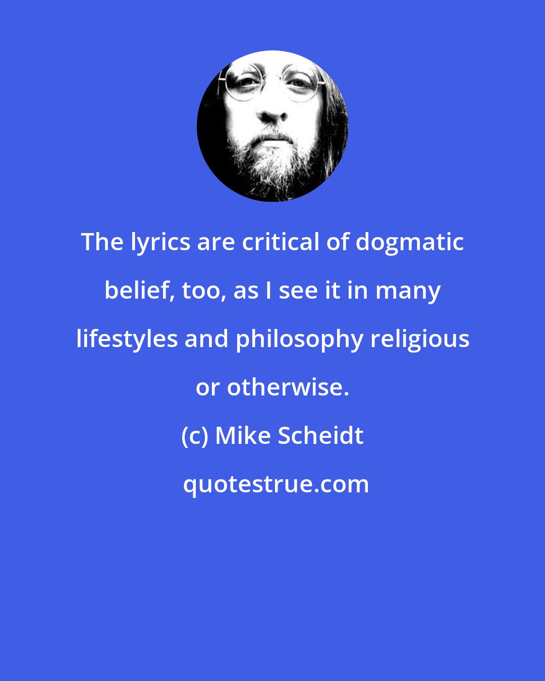 Mike Scheidt: The lyrics are critical of dogmatic belief, too, as I see it in many lifestyles and philosophy religious or otherwise.