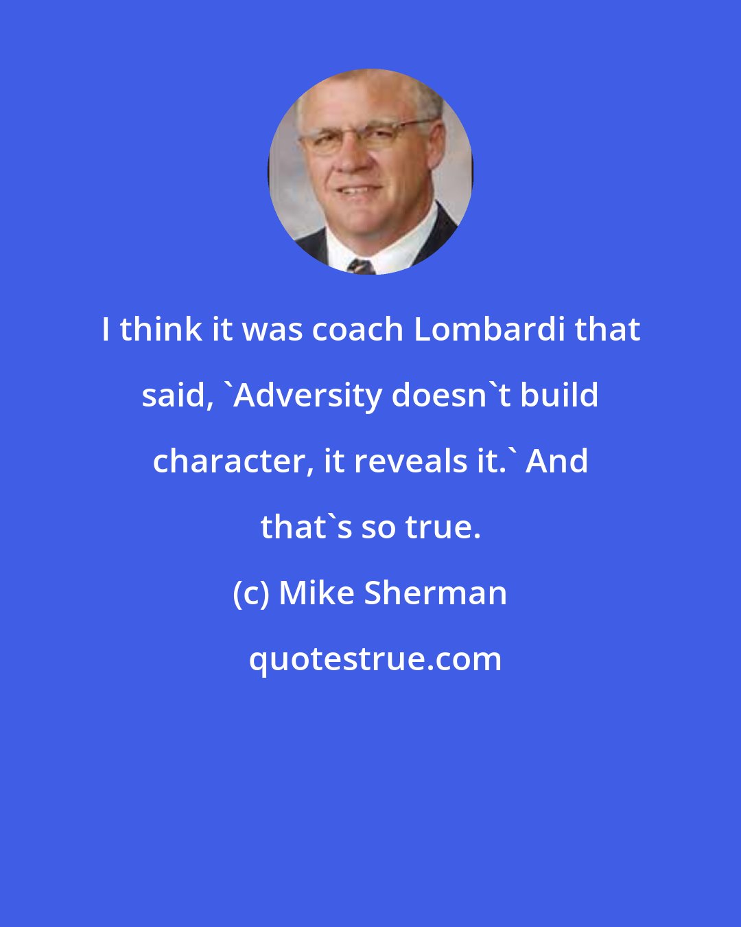 Mike Sherman: I think it was coach Lombardi that said, 'Adversity doesn't build character, it reveals it.' And that's so true.