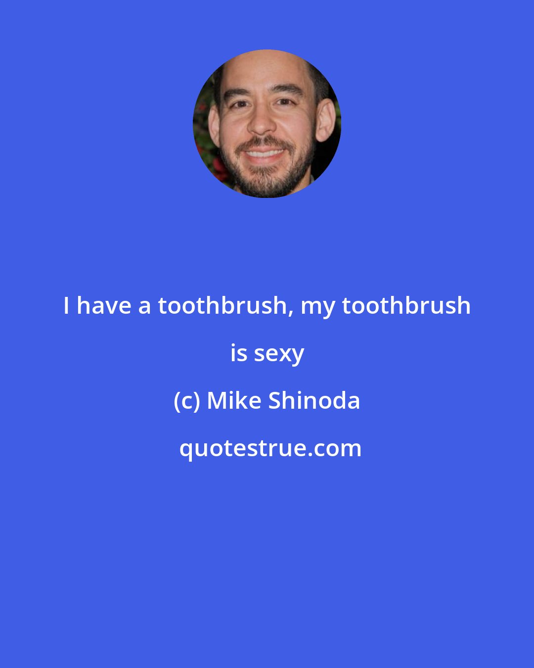 Mike Shinoda: I have a toothbrush, my toothbrush is sexy