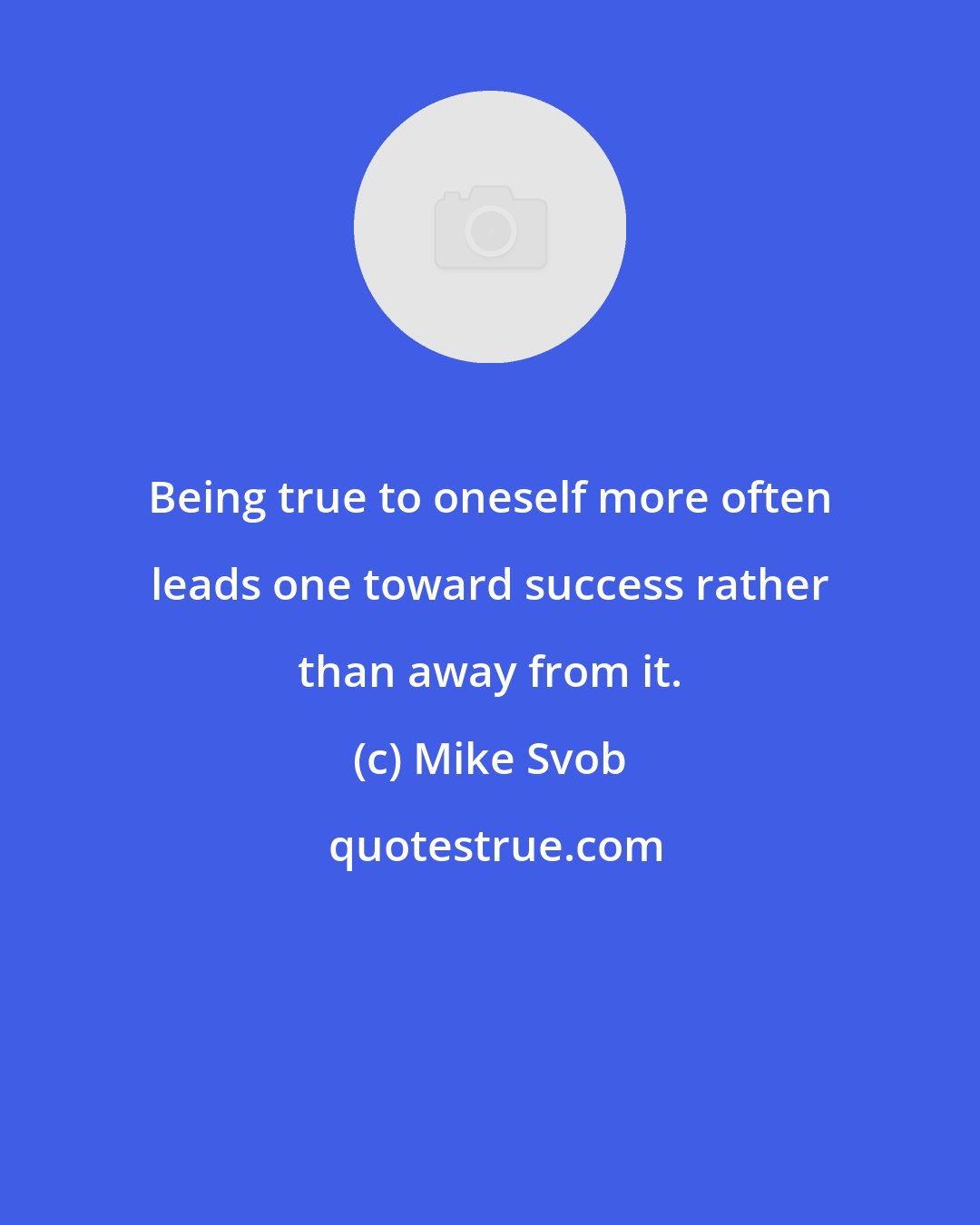 Mike Svob: Being true to oneself more often leads one toward success rather than away from it.
