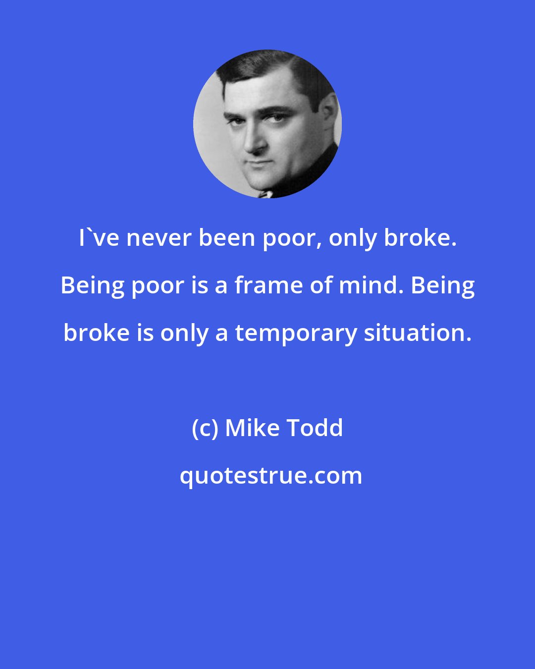 Mike Todd: I've never been poor, only broke. Being poor is a frame of mind. Being broke is only a temporary situation.