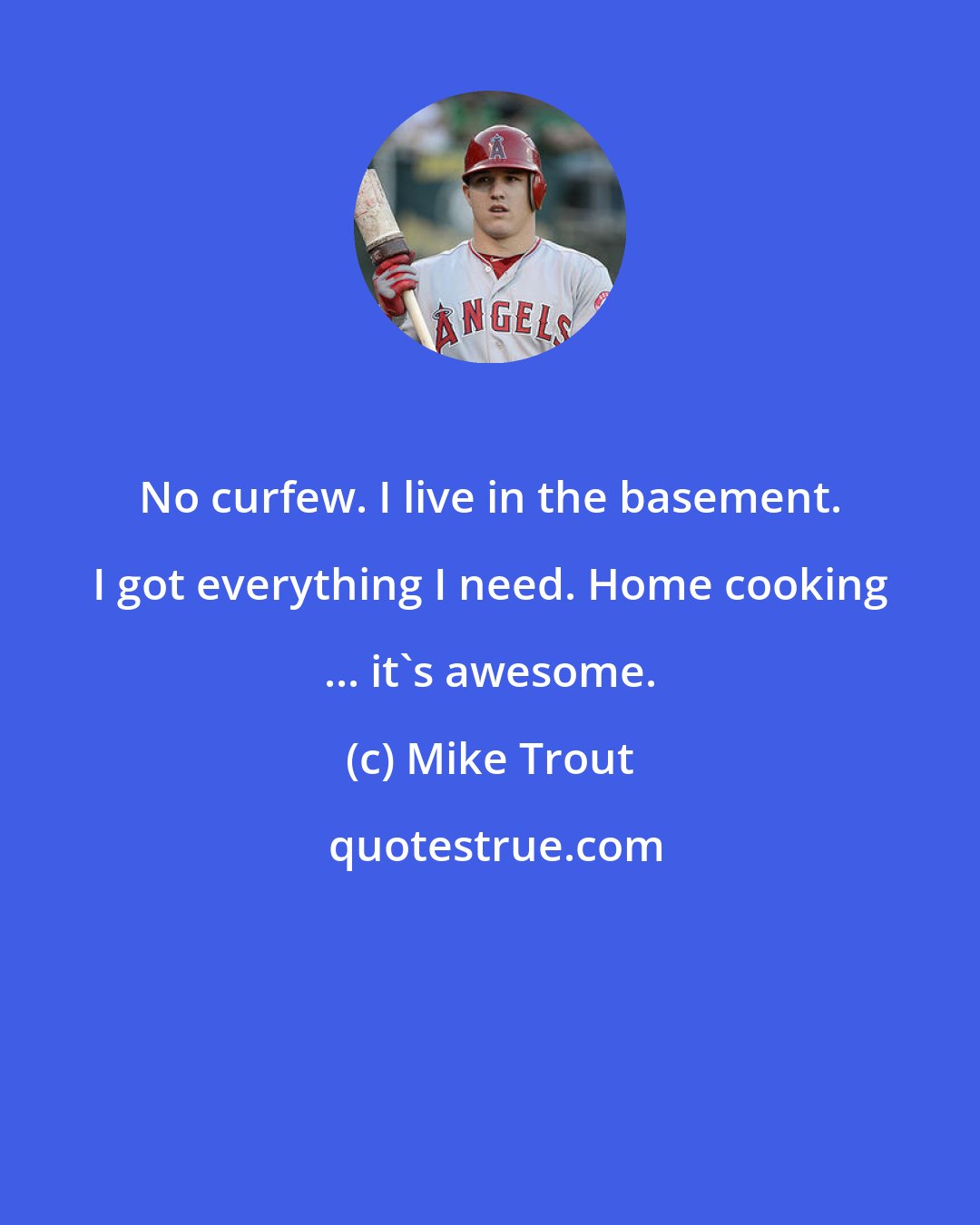 Mike Trout: No curfew. I live in the basement. I got everything I need. Home cooking ... it's awesome.