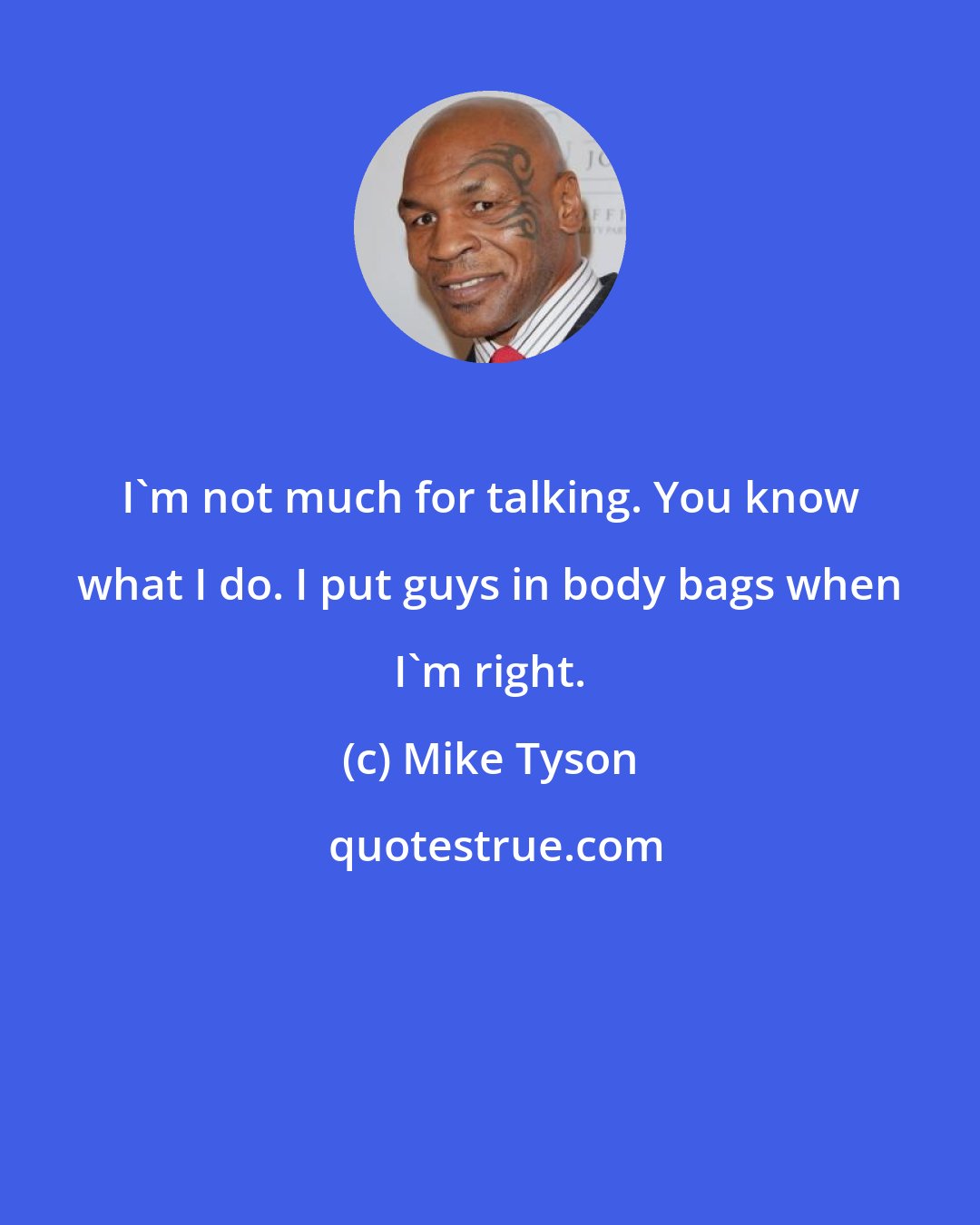 Mike Tyson: I'm not much for talking. You know what I do. I put guys in body bags when I'm right.