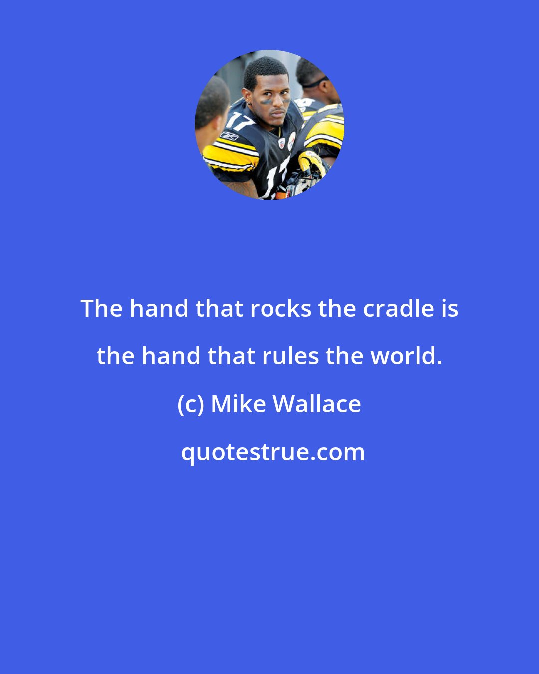 Mike Wallace: The hand that rocks the cradle is the hand that rules the world.