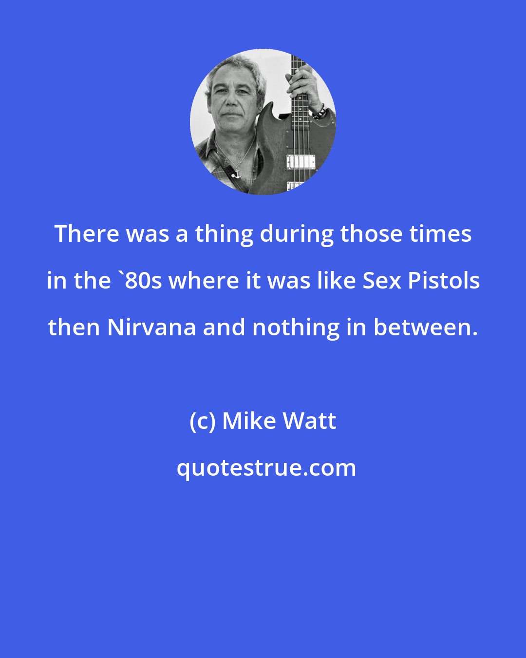 Mike Watt: There was a thing during those times in the '80s where it was like Sex Pistols then Nirvana and nothing in between.