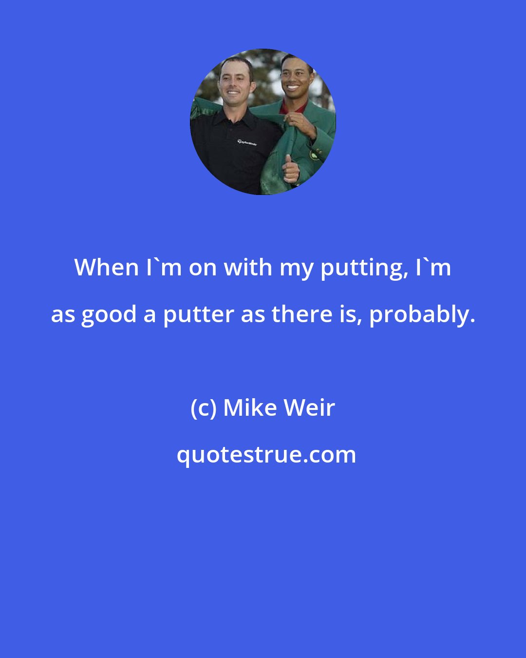 Mike Weir: When I'm on with my putting, I'm as good a putter as there is, probably.