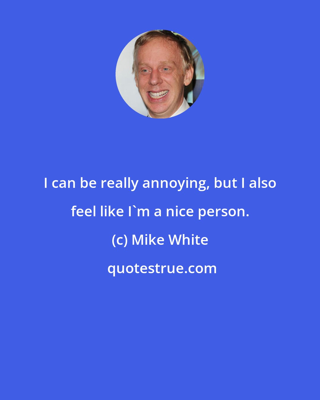 Mike White: I can be really annoying, but I also feel like I'm a nice person.